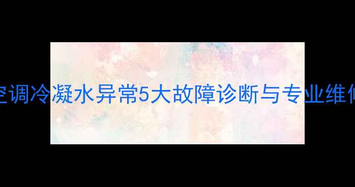 图片 中央空调冷凝水异常5大故障诊断与专业维修指南