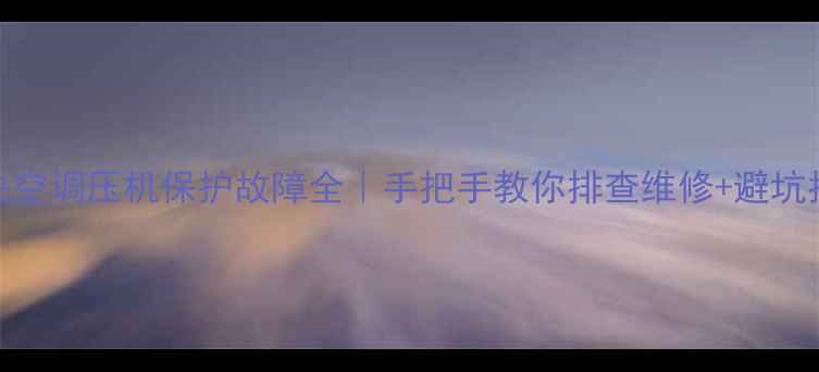 图片 中央空调压机保护故障全｜手把手教你排查维修+避坑指南