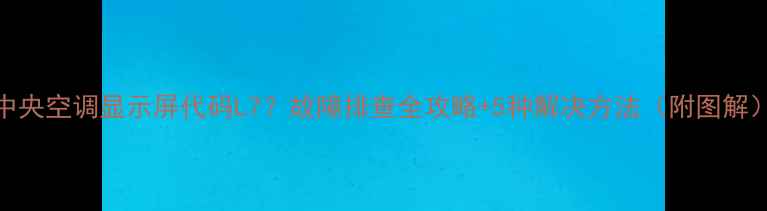 图片 中央空调显示屏代码L7？故障排查全攻略+5种解决方法（附图解）