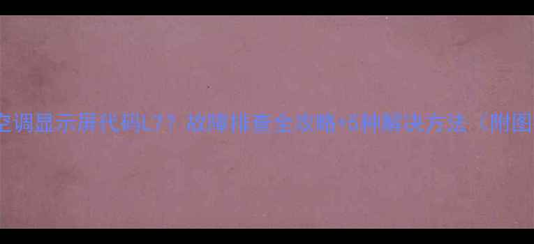 图片 中央空调显示屏代码L7？故障排查全攻略+5种解决方法（附图解）2