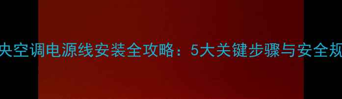 图片 中央空调电源线安装全攻略：5大关键步骤与安全规范