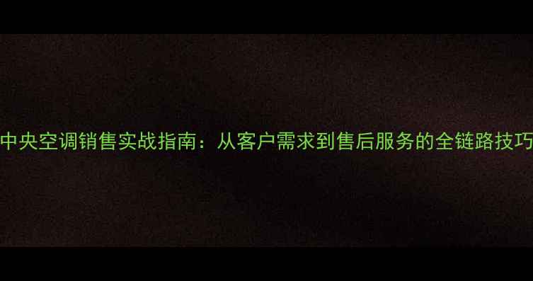 图片 中央空调销售实战指南：从客户需求到售后服务的全链路技巧