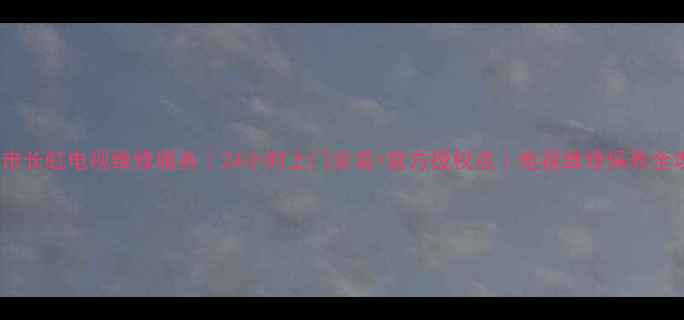 图片 中山市长虹电视维修服务｜24小时上门安装+官方授权点｜电视维修保养全攻略1