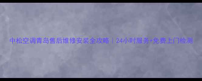 图片 中松空调青岛售后维修安装全攻略｜24小时服务+免费上门检测