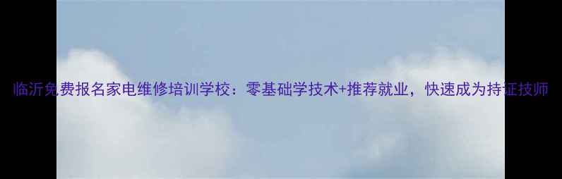 图片 临沂免费报名家电维修培训学校：零基础学技术+推荐就业，快速成为持证技师