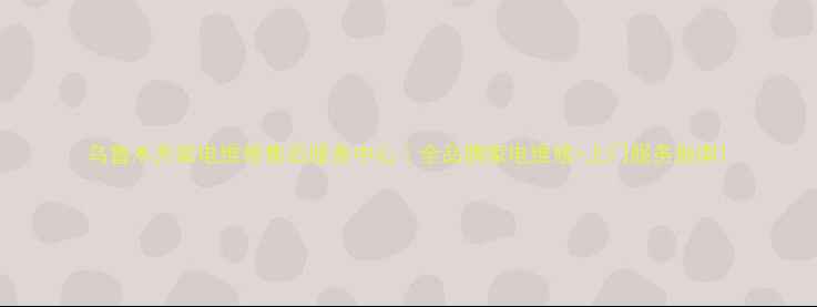 图片 乌鲁木齐家电维修售后服务中心｜全品牌家电维修+上门服务指南1