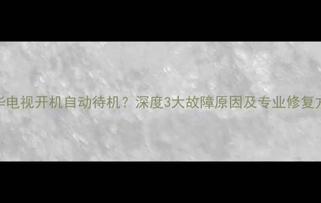 图片 乐华电视开机自动待机？深度3大故障原因及专业修复方案
