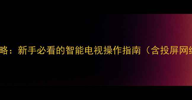 图片 乐华电视设置全攻略：新手必看的智能电视操作指南（含投屏网络音效设置详解）1