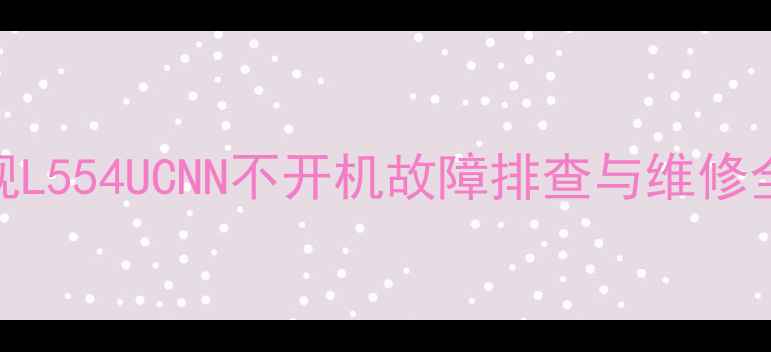 图片 乐视电视L554UCNN不开机故障排查与维修全指南_1