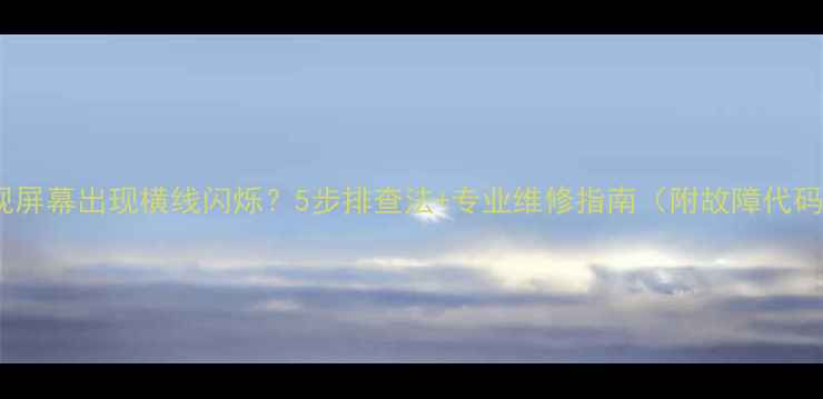 图片 乐视电视屏幕出现横线闪烁？5步排查法+专业维修指南（附故障代码解读）1