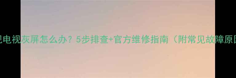 图片 乐视电视灰屏怎么办？5步排查+官方维修指南（附常见故障原因）