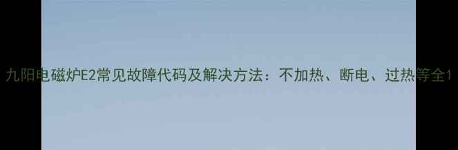 图片 九阳电磁炉E2常见故障代码及解决方法：不加热、断电、过热等全1