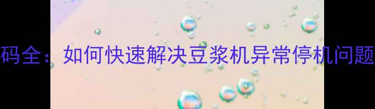 图片 九阳豆浆机E9故障代码全：如何快速解决豆浆机异常停机问题（附官方维修指南）