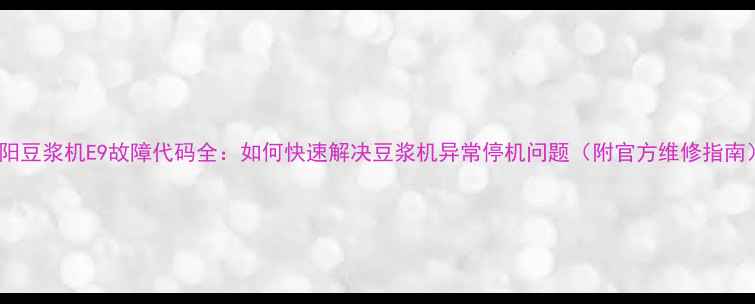 图片 九阳豆浆机E9故障代码全：如何快速解决豆浆机异常停机问题（附官方维修指南）1