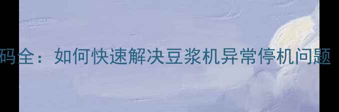 图片 九阳豆浆机E9故障代码全：如何快速解决豆浆机异常停机问题（附官方维修指南）2