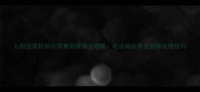 图片 九阳豆浆机哈尔滨售后维修全攻略：电话地址常见故障处理技巧