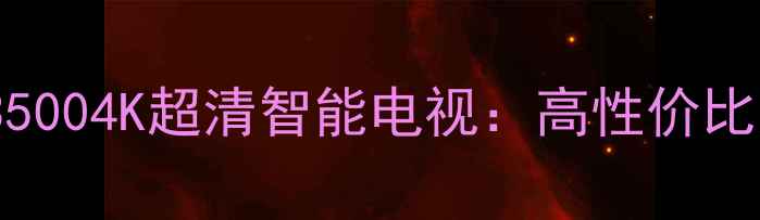 图片 京东自营创维50E35004K超清智能电视：高性价比家用大屏选购指南