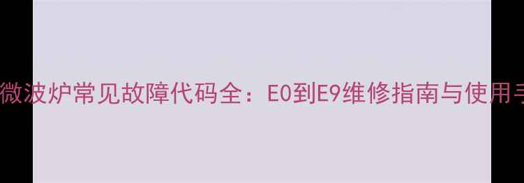 图片 京瓷微波炉常见故障代码全：E0到E9维修指南与使用手册2