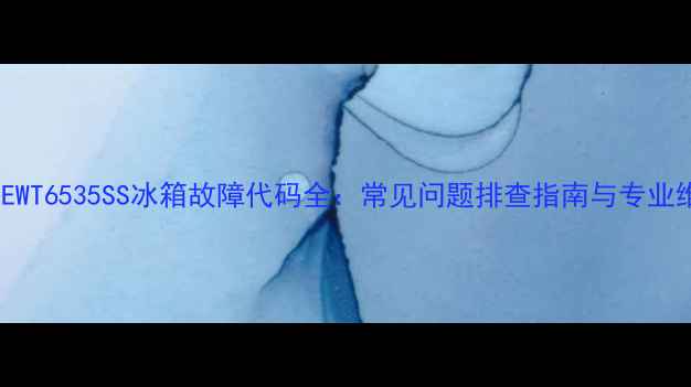 图片 伊莱克斯EWT6535SS冰箱故障代码全：常见问题排查指南与专业维修方案1