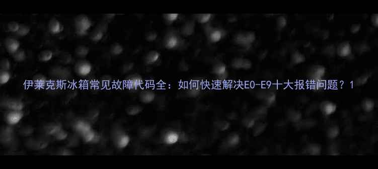 图片 伊莱克斯冰箱常见故障代码全：如何快速解决E0-E9十大报错问题？1
