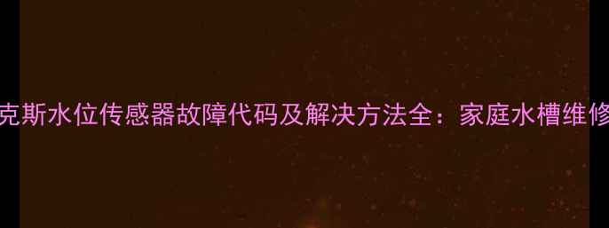 图片 伊莱克斯水位传感器故障代码及解决方法全：家庭水槽维修指南