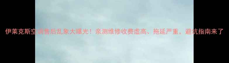 图片 伊莱克斯空调售后乱象大曝光！亲测维修收费虚高、拖延严重，避坑指南来了