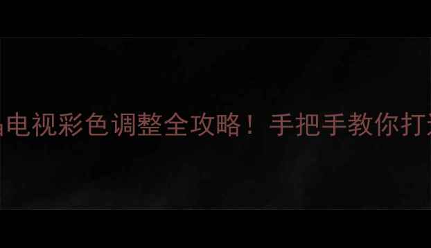 图片 保姆级教程创维液晶电视彩色调整全攻略！手把手教你打造家庭影院级画质🎨