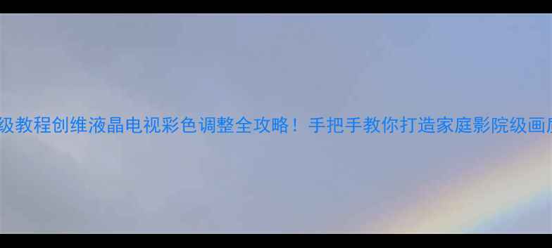 图片 保姆级教程创维液晶电视彩色调整全攻略！手把手教你打造家庭影院级画质🎨1