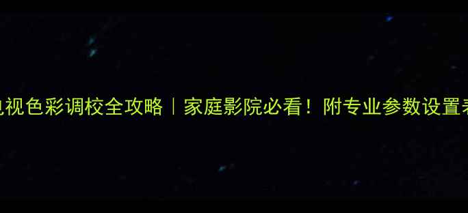 图片 保姆级教程长虹电视色彩调校全攻略｜家庭影院必看！附专业参数设置表（1200+干货）1
