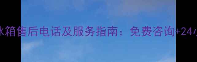 图片 信阳地区美的冰箱售后电话及服务指南：免费咨询+24小时维修全攻略