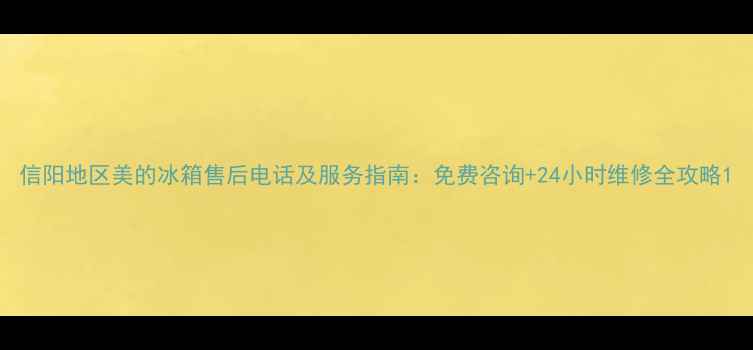 图片 信阳地区美的冰箱售后电话及服务指南：免费咨询+24小时维修全攻略1