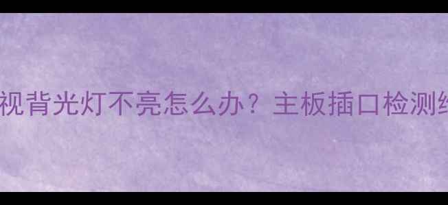 图片 修不好？液晶电视背光灯不亮怎么办？主板插口检测维修全攻略！✅1