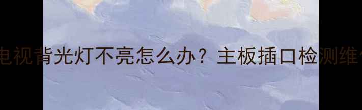 图片 修不好？液晶电视背光灯不亮怎么办？主板插口检测维修全攻略！✅2
