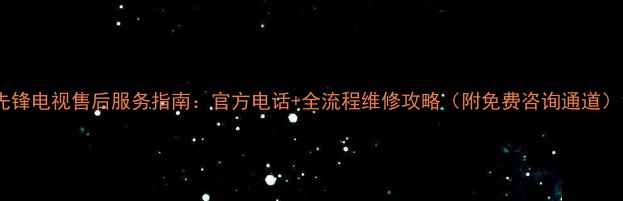 图片 先锋电视售后服务指南：官方电话+全流程维修攻略（附免费咨询通道）1