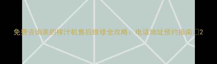 图片 免费咨询美的榨汁机售后维修全攻略：电话地址预约指南🔧2