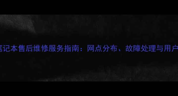 图片 全国华硕笔记本售后维修服务指南：网点分布、故障处理与用户避坑指南2