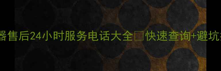图片 全国电器售后24小时服务电话大全✨快速查询+避坑指南📞1