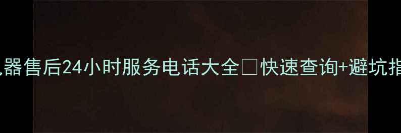 图片 全国电器售后24小时服务电话大全✨快速查询+避坑指南📞2