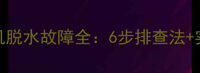图片 全自动洗衣机脱水故障全：6步排查法+实用维修技巧