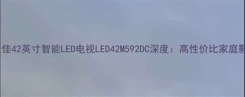 图片 全面评测康佳42英寸智能LED电视LED42M592DC深度：高性价比家庭影院新选择1
