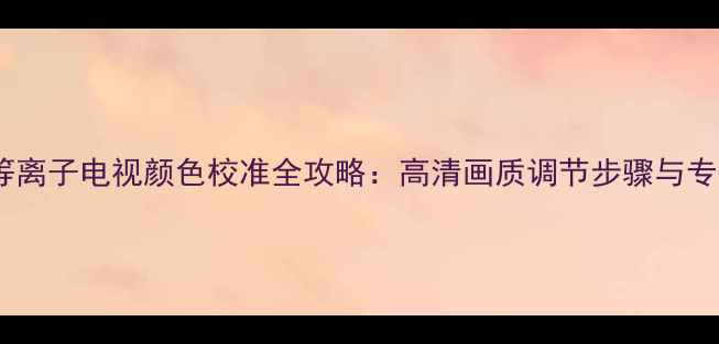 图片 全高清等离子电视颜色校准全攻略：高清画质调节步骤与专业技巧1