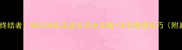 图片 农村电视信号弱终结者！ABS208机顶盒安装全攻略+信号增强技巧（附真实测试对比）2