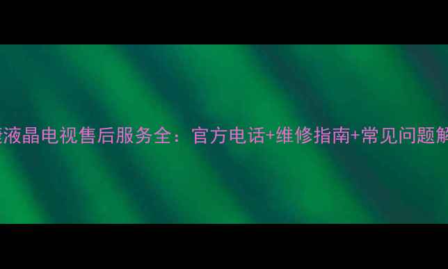 图片 冠捷液晶电视售后服务全：官方电话+维修指南+常见问题解答1