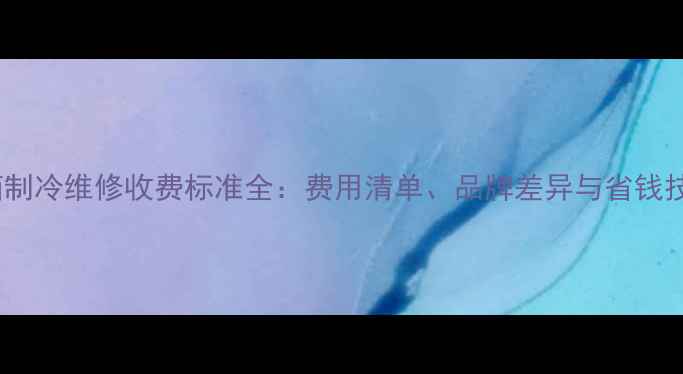 图片 冰箱制冷维修收费标准全：费用清单、品牌差异与省钱技巧2