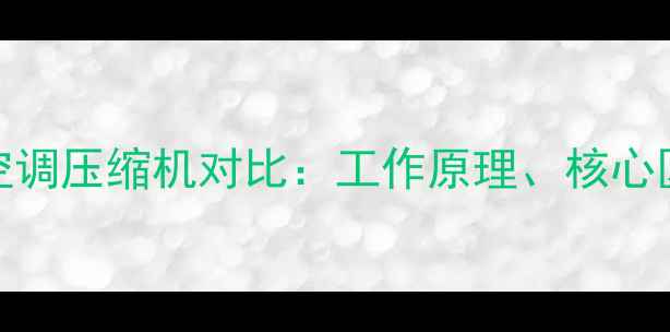图片 冰箱压缩机与空调压缩机对比：工作原理、核心区别与选购指南