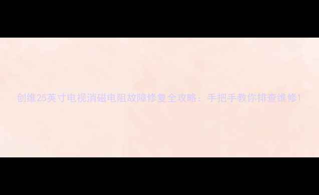 图片 创维25英寸电视消磁电阻故障修复全攻略：手把手教你排查维修1