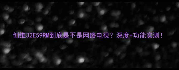 图片 创维32E59RM到底是不是网络电视？深度+功能实测！