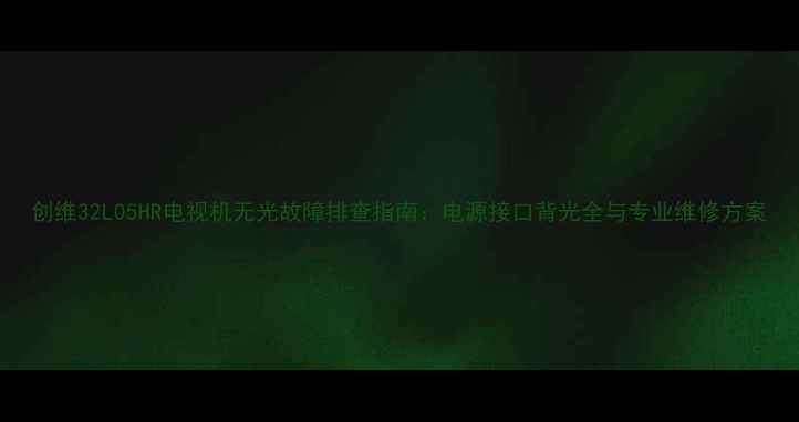 图片 创维32L05HR电视机无光故障排查指南：电源接口背光全与专业维修方案