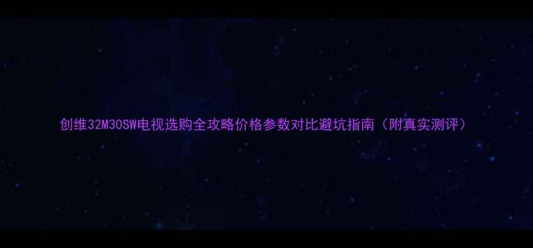 图片 创维32M30SW电视选购全攻略价格参数对比避坑指南（附真实测评）