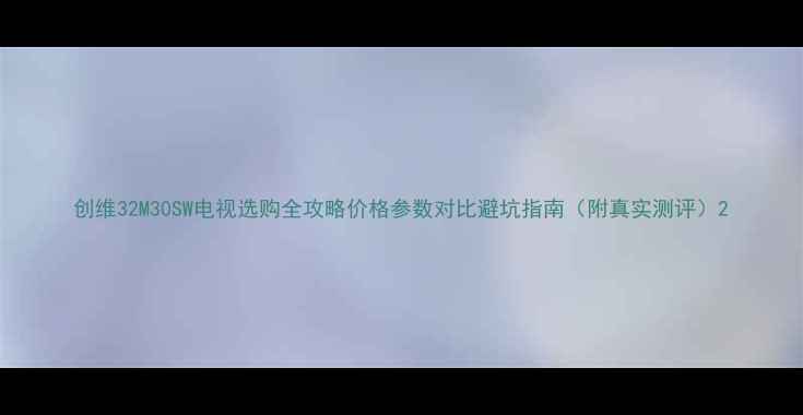 图片 创维32M30SW电视选购全攻略价格参数对比避坑指南（附真实测评）2